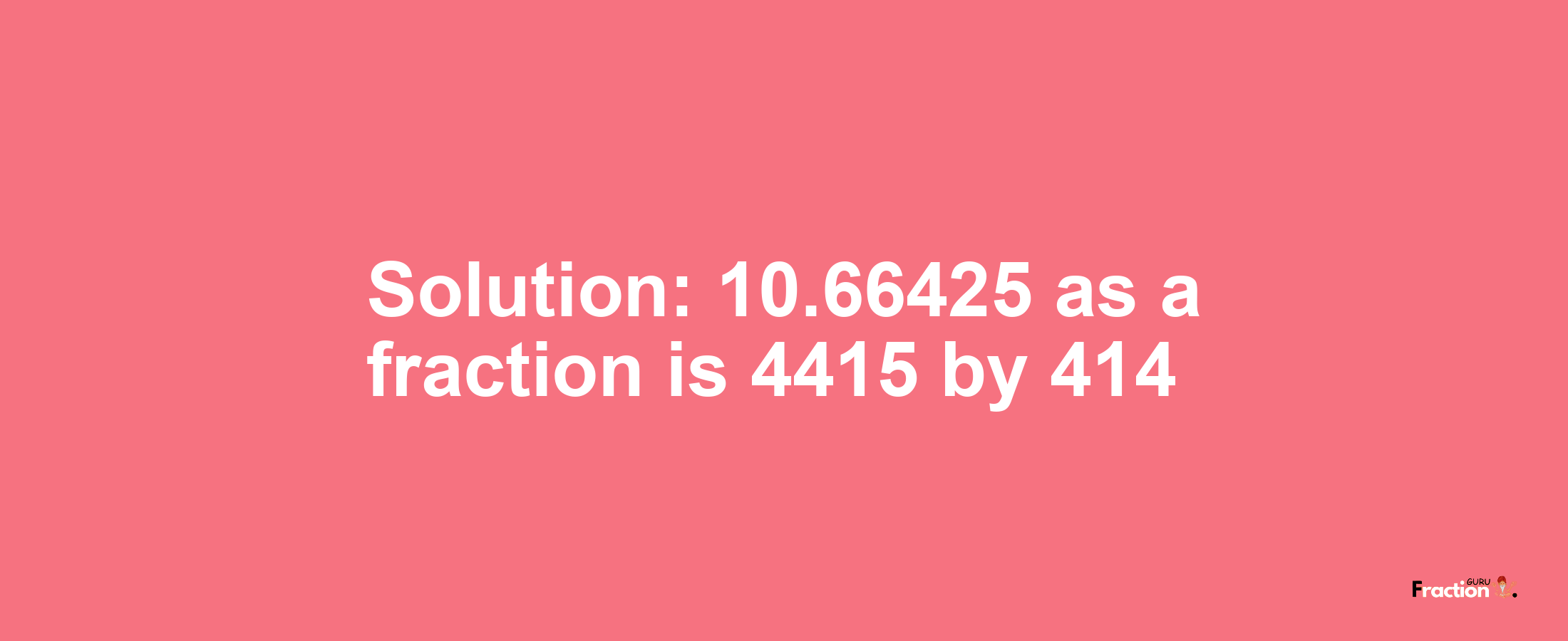 Solution:10.66425 as a fraction is 4415/414